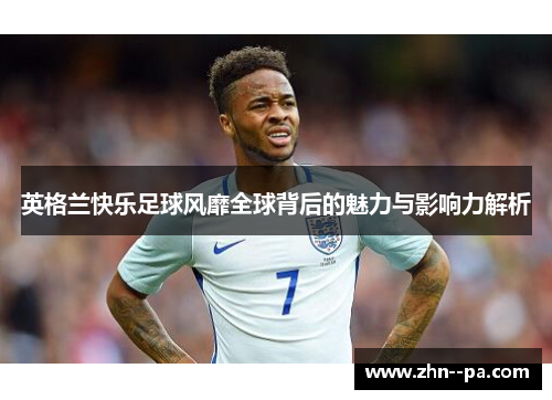 英格兰快乐足球风靡全球背后的魅力与影响力解析 英格兰快乐足球风靡全球背后的魅力与影响力解析