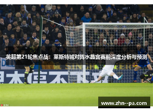 英超第21轮焦点战：莱斯特城对阵水晶宫赛前深度分析与预测