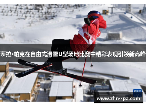 莎拉·帕克在自由式滑雪U型场地比赛中精彩表现引领新高峰