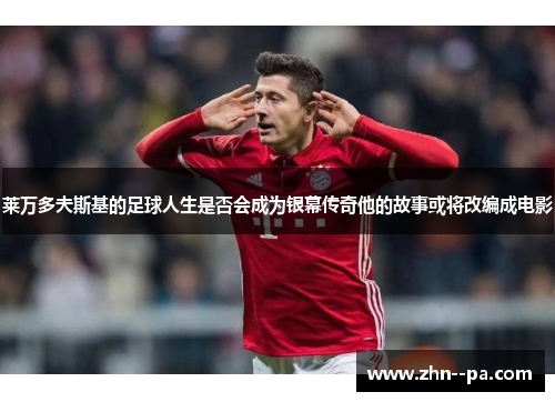 莱万多夫斯基的足球人生是否会成为银幕传奇他的故事或将改编成电影