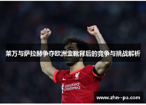 莱万与萨拉赫争夺欧洲金靴背后的竞争与挑战解析