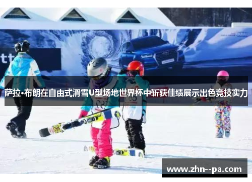 萨拉·布朗在自由式滑雪U型场地世界杯中斩获佳绩展示出色竞技实力