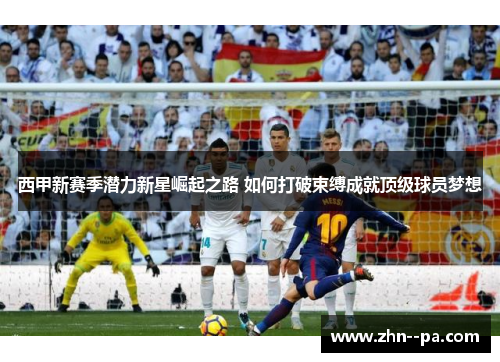 西甲新赛季潜力新星崛起之路 如何打破束缚成就顶级球员梦想