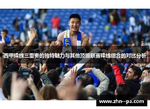 西甲锋线三重奏的独特魅力与其他顶级联赛锋线组合的对比分析 西甲锋线三重奏的独特魅力与其他顶级联赛锋线组合的对比分析
