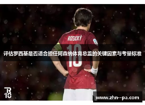 评估罗西基是否适合担任阿森纳体育总监的关键因素与考量标准