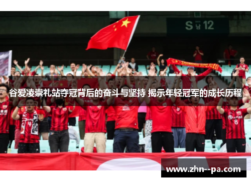 谷爱凌崇礼站夺冠背后的奋斗与坚持 揭示年轻冠军的成长历程