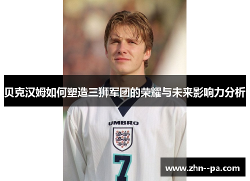 贝克汉姆如何塑造三狮军团的荣耀与未来影响力分析 贝克汉姆如何塑造三狮军团的荣耀与未来影响力分析