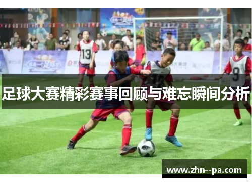 足球大赛精彩赛事回顾与难忘瞬间分析