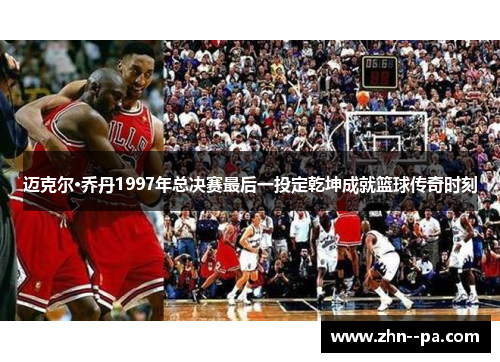 迈克尔·乔丹1997年总决赛最后一投定乾坤成就篮球传奇时刻 迈克尔·乔丹1997年总决赛最后一投定乾坤成就篮球传奇时刻