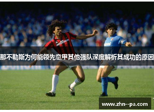 那不勒斯为何能领先意甲其他强队深度解析其成功的原因