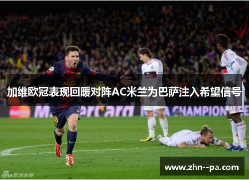 加维欧冠表现回暖对阵AC米兰为巴萨注入希望信号 加维欧冠表现回暖对阵AC米兰为巴萨注入希望信号