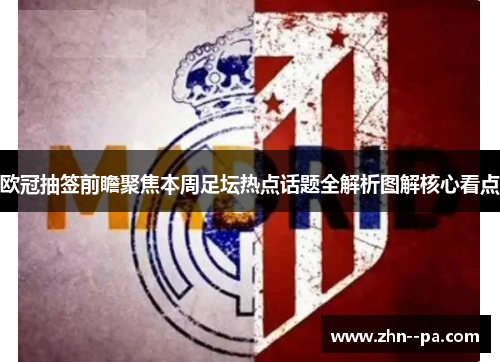 欧冠抽签前瞻聚焦本周足坛热点话题全解析图解核心看点 欧冠抽签前瞻聚焦本周足坛热点话题全解析图解核心看点