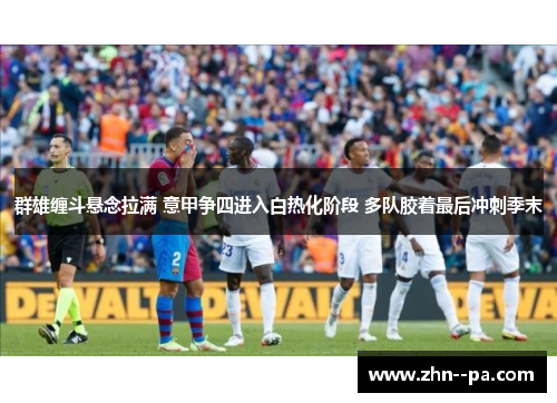 群雄缠斗悬念拉满 意甲争四进入白热化阶段 多队胶着最后冲刺季末