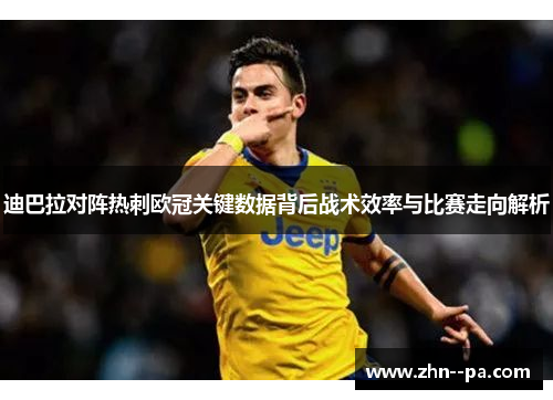 迪巴拉对阵热刺欧冠关键数据背后战术效率与比赛走向解析 迪巴拉对阵热刺欧冠关键数据背后战术效率与比赛走向解析