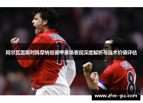 阿尔瓦雷斯对阵摩纳哥德甲赛场表现深度解析与战术价值评估