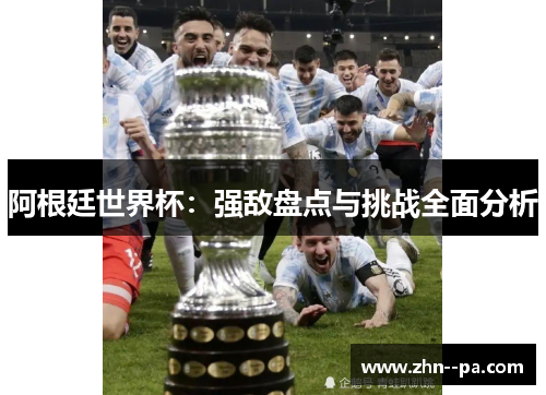 阿根廷世界杯:强敌盘点与挑战全面分析 阿根廷世界杯:强敌盘点与挑战全面分析