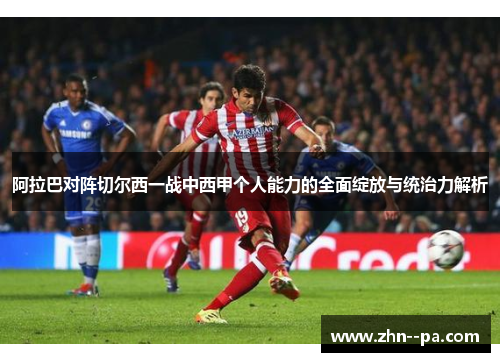 阿拉巴对阵切尔西一战中西甲个人能力的全面绽放与统治力解析 阿拉巴对阵切尔西一战中西甲个人能力的全面绽放与统治力解析