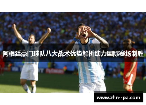 阿根廷豪门球队八大战术优势解析助力国际赛场制胜 阿根廷豪门球队八大战术优势解析助力国际赛场制胜