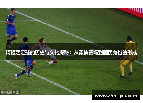 阿根廷足球的历史与文化探秘:从激情赛场到国民身份的形成 阿根廷足球的历史与文化探秘:从激情赛场到国民身份的形成