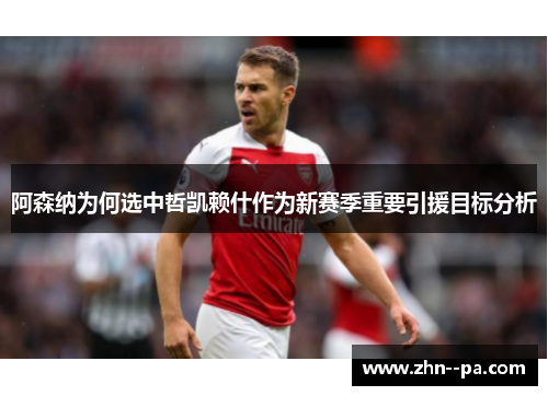 阿森纳为何选中哲凯赖什作为新赛季重要引援目标分析 阿森纳为何选中哲凯赖什作为新赛季重要引援目标分析
