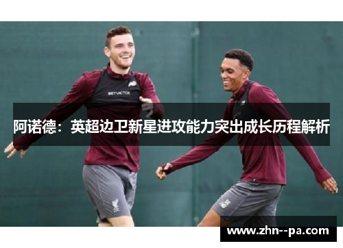 阿诺德:英超边卫新星进攻能力突出成长历程解析 阿诺德:英超边卫新星进攻能力突出成长历程解析