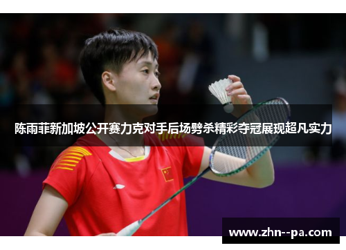陈雨菲新加坡公开赛力克对手后场劈杀精彩夺冠展现超凡实力 陈雨菲新加坡公开赛力克对手后场劈杀精彩夺冠展现超凡实力