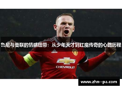 鲁尼与曼联的情感纽带：从少年天才到红魔传奇的心路历程