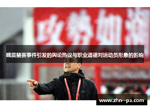 魏震禁赛事件引发的舆论热议与职业道德对运动员形象的影响 魏震禁赛事件引发的舆论热议与职业道德对运动员形象的影响