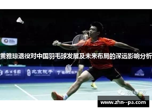 黄雅琼退役对中国羽毛球发展及未来布局的深远影响分析 黄雅琼退役对中国羽毛球发展及未来布局的深远影响分析