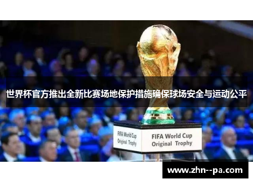 世界杯官方推出全新比赛场地保护措施确保球场安全与运动公平
