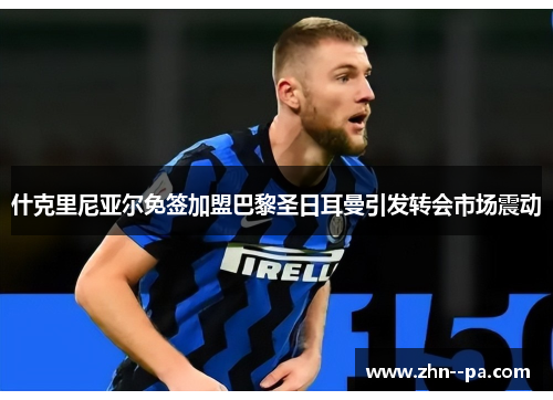 什克里尼亚尔免签加盟巴黎圣日耳曼引发转会市场震动