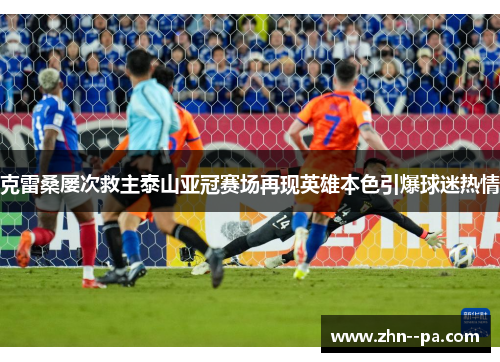 克雷桑屡次救主泰山亚冠赛场再现英雄本色引爆球迷热情