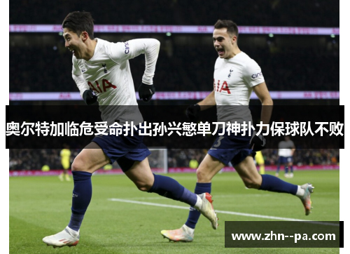 奥尔特加临危受命扑出孙兴慜单刀神扑力保球队不败