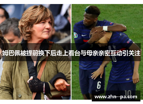 姆巴佩被提前换下后走上看台与母亲亲密互动引关注