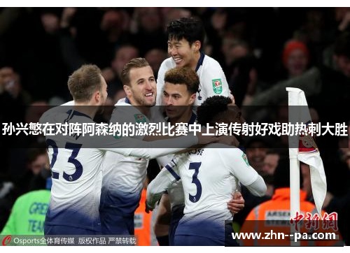孙兴慜在对阵阿森纳的激烈比赛中上演传射好戏助热刺大胜