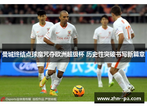 曼城终结点球魔咒夺欧洲超级杯 历史性突破书写新篇章 曼城终结点球魔咒夺欧洲超级杯 历史性突破书写新篇章