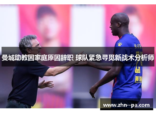 曼城助教因家庭原因辞职 球队紧急寻觅新战术分析师