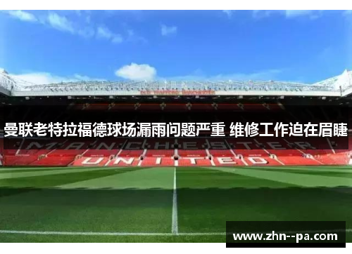 曼联老特拉福德球场漏雨问题严重 维修工作迫在眉睫 曼联老特拉福德球场漏雨问题严重 维修工作迫在眉睫