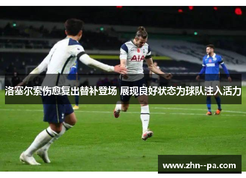 洛塞尔索伤愈复出替补登场 展现良好状态为球队注入活力 洛塞尔索伤愈复出替补登场 展现良好状态为球队注入活力