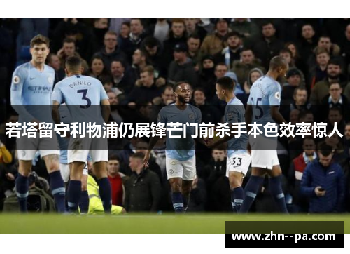 若塔留守利物浦仍展锋芒门前杀手本色效率惊人