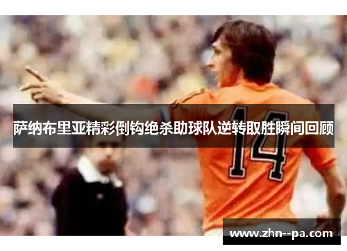 萨纳布里亚精彩倒钩绝杀助球队逆转取胜瞬间回顾 萨纳布里亚精彩倒钩绝杀助球队逆转取胜瞬间回顾