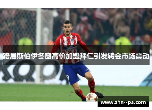 路易斯伯伊冬窗高价加盟拜仁引发转会市场震动 路易斯伯伊冬窗高价加盟拜仁引发转会市场震动