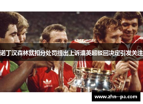 诺丁汉森林就扣分处罚提出上诉遭英超驳回决定引发关注 诺丁汉森林就扣分处罚提出上诉遭英超驳回决定引发关注