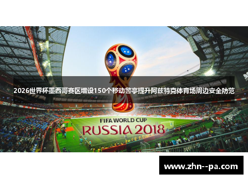 2026世界杯墨西哥赛区增设150个移动警亭提升阿兹特克体育场周边安全防范