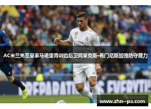 AC米兰免签皇家马德里青训边后卫阿莱克斯·希门尼斯加强防守潜力 AC米兰免签皇家马德里青训边后卫阿莱克斯·希门尼斯加强防守潜力