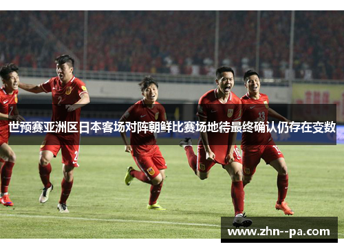 世预赛亚洲区日本客场对阵朝鲜比赛场地待最终确认仍存在变数 世预赛亚洲区日本客场对阵朝鲜比赛场地待最终确认仍存在变数