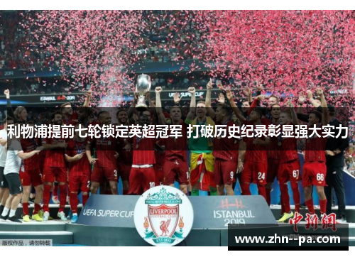 利物浦提前七轮锁定英超冠军 打破历史纪录彰显强大实力