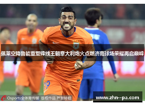 佩莱空降鲁能重塑锋线王朝意大利炮火点燃济南球场荣耀再启巅峰 佩莱空降鲁能重塑锋线王朝意大利炮火点燃济南球场荣耀再启巅峰