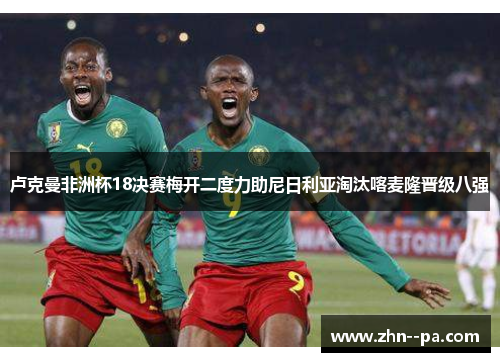 卢克曼非洲杯18决赛梅开二度力助尼日利亚淘汰喀麦隆晋级八强