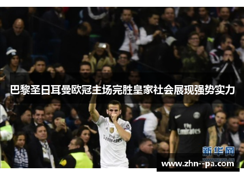 巴黎圣日耳曼欧冠主场完胜皇家社会展现强势实力